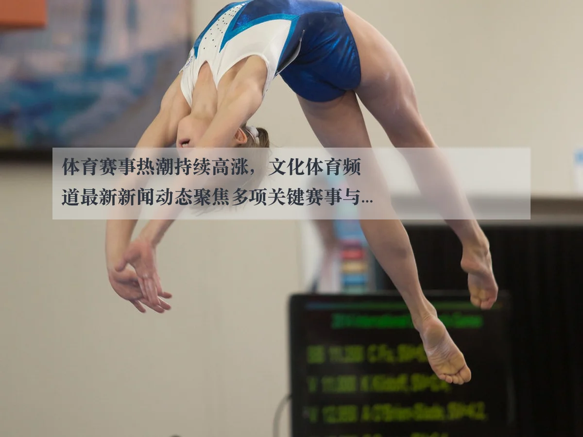 体育赛事热潮持续高涨，文化体育频道最新新闻动态聚焦多项关键赛事与运动员表现