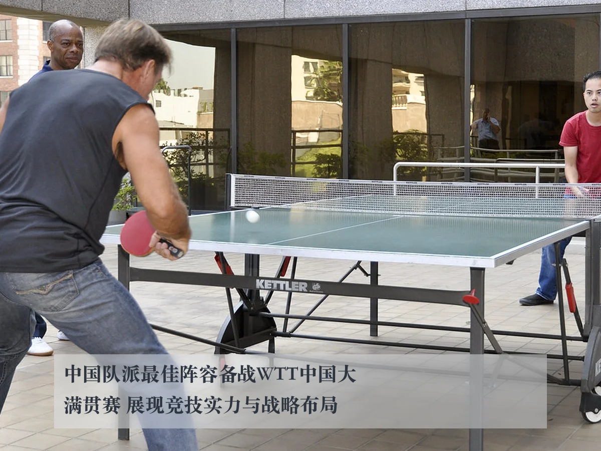 中国队派最佳阵容备战WTT中国大满贯赛 展现竞技实力与战略布局